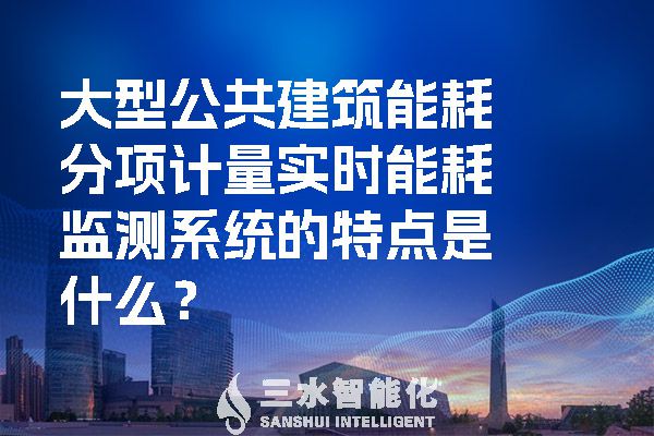 大型公共建筑能耗分項計量實時能耗監(jiān)測系統(tǒng)的特點是什么？.jpg