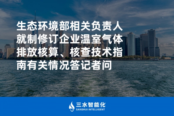 生態(tài)環(huán)境部相關(guān)負(fù)責(zé)人就制修訂企業(yè)溫室氣體排放核算、核查技術(shù)指南有關(guān)情況答記者問